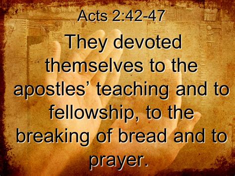 Acts 2.42 - devoted themselves to the apostles teaching, fellowship, breaking of bread, prayer ...