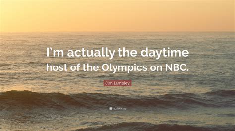 Jim Lampley Quote: “I’m actually the daytime host of the Olympics on NBC.”