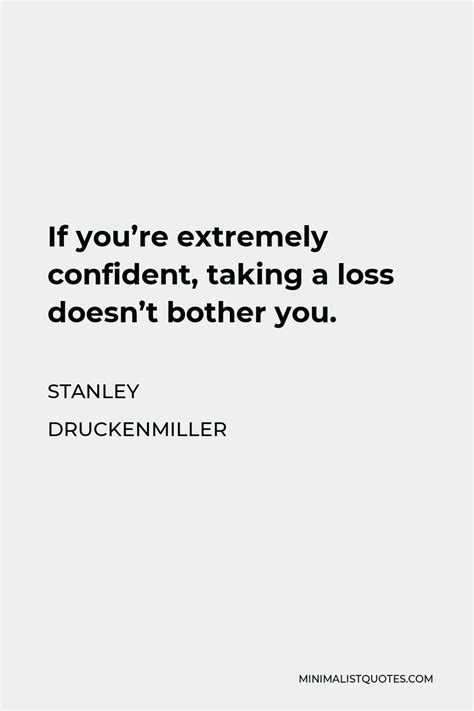 Stanley Druckenmiller Quote: If you're extremely confident, taking a loss doesn't bother you.