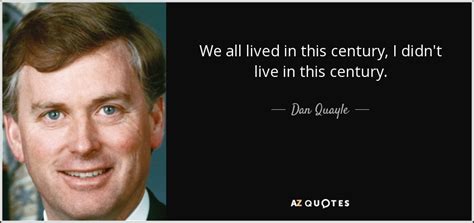 Dan Quayle quote: We all lived in this century, I didn't live in...