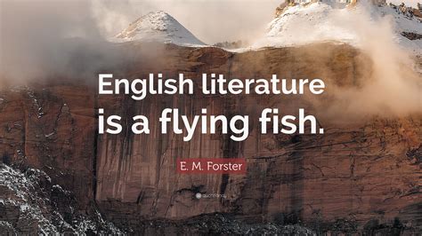 E. M. Forster Quote: “English literature is a flying fish.”