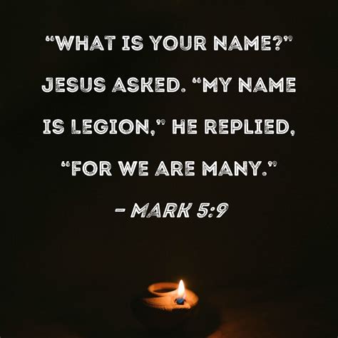 Mark 5:9 "What is your name?" Jesus asked. "My name is Legion," he replied, "for we are many."