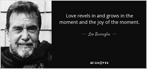 Leo Buscaglia quote: Love revels in and grows in the moment and the...