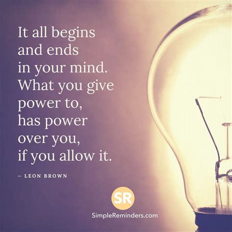 It all begins and ends in your mind. What you give power to, has power over you, if you allow it ...