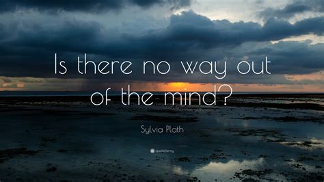 Sylvia Plath Quote: “Is there no way out of the mind?”