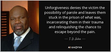 T. D. Jakes quote: Unforgiveness denies the victim the possibility of ...