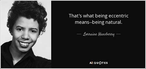 Lorraine Hansberry quote: That's what being eccentric means--being natural.