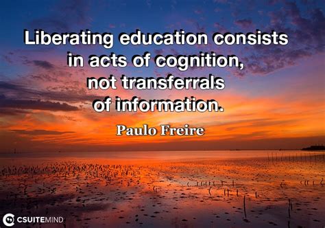 Quote : Liberating education consists in acts of cognition, not ...