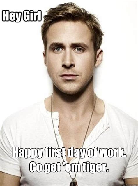 Hey Girl Happy first day of work. Go get 'em tiger. - Ryan Gosling Hey ...