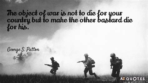 George S. Patton quote: The object of war is not to die for your...