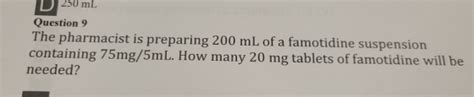 250 ml Question 9 The pharmacist is preparing 200 mL of a famotidine suspension containing 75mg ...