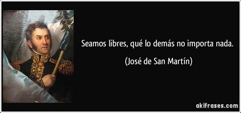 Seamos libres, qué lo demás no importa nada. (José de San Martín) | Jose de san martin, Imágenes ...