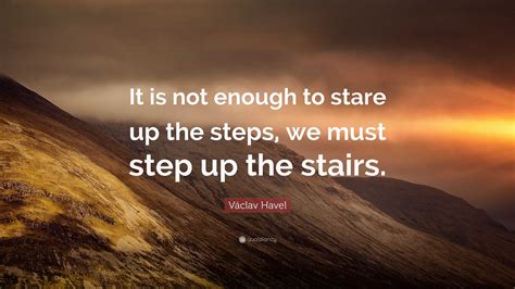 Václav Havel Quote: “It is not enough to stare up the steps, we must step up the stairs.”