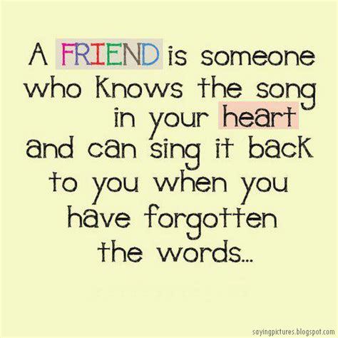 A friend is someone who knows the song in your heart and can sing it ...