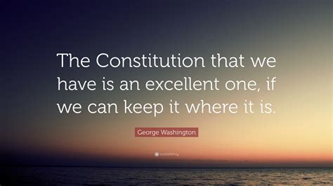 George Washington Quote: “The Constitution that we have is an excellent one, if we can keep it ...