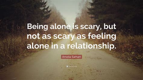 Amelia Earhart Quote: “Being alone is scary, but not as scary as feeling alone in a relationship.”