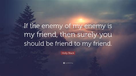 Holly Black Quote: “If the enemy of my enemy is my friend, then surely you should be friend to ...