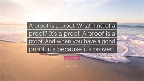 Jean Chretien Quote: “A proof is a proof. What kind of a proof? It’s a proof. A proof is a proof ...