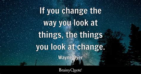 If you change the way you look at things, the things you look at change. - Wayne Dyer - BrainyQuote