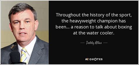 Teddy Atlas quote: Throughout the history of the sport, the heavyweight champion has...