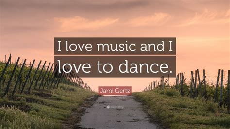 Jami Gertz Quote: “I love music and I love to dance.”