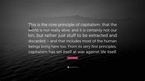 Jason Hickel Quote: “This is the core principle of capitalism: that the ...