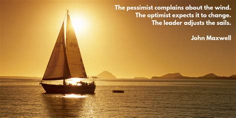 The pessimist complains about the wind. The optimist expects it to change. The leader adjusts ...