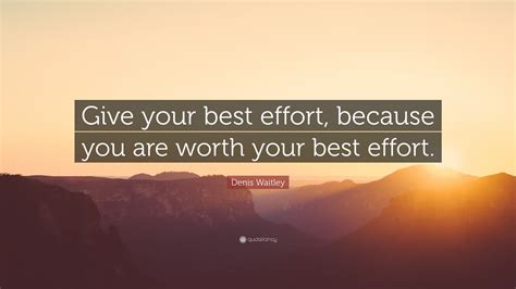 Denis Waitley Quote: “Give your best effort, because you are worth your best effort.”