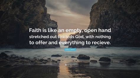 “Faith is like an empty, open hand stretched out towards God, with nothing to offer and ...