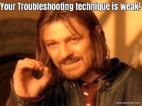 Your Troubleshooting technique is weak! - Meme Generator