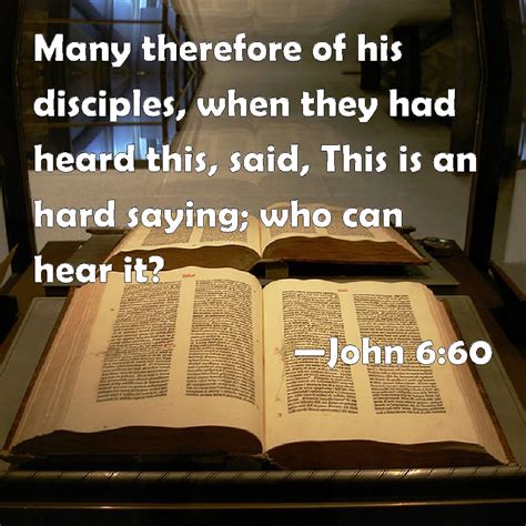 John 6:60 Many therefore of his disciples, when they had heard this, said, This is an hard ...