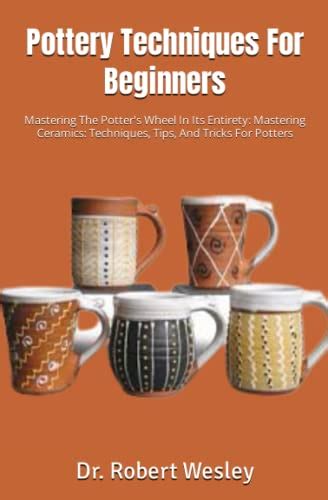 Pottery Techniques For Beginners: Mastering The Potter's Wheel In Its Entirety: Mastering ...