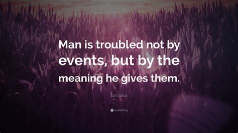 Epictetus Quote: “Man is troubled not by events, but by the meaning he gives them.”