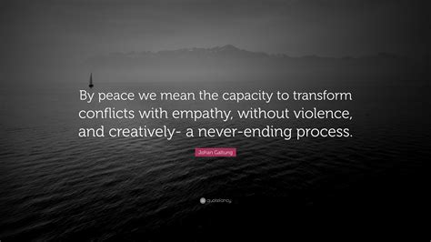 Johan Galtung Quote: “By peace we mean the capacity to transform conflicts with empathy, without ...