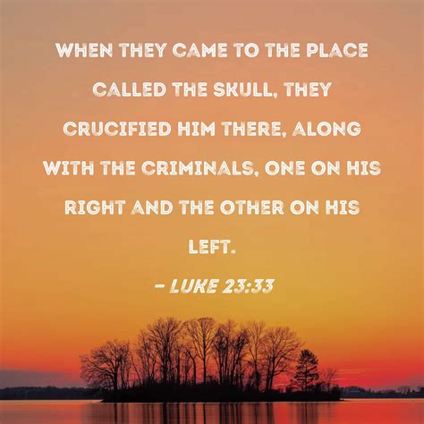 Luke 23:33 When they came to the place called The Skull, they crucified Him there, along with ...