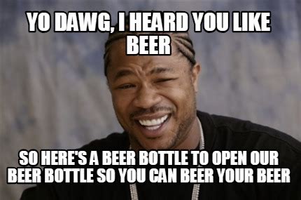 Meme Creator - Funny yo dawg, i heard you like beer so here's a beer bottle to open our beer ...