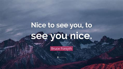 Bruce Forsyth Quote: “Nice to see you, to see you nice.”