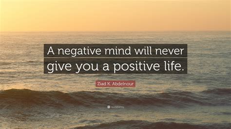 Ziad K. Abdelnour Quote: “A negative mind will never give you a positive life.”