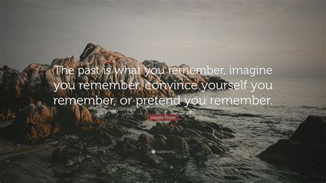 Harold Pinter Quote: “The past is what you remember, imagine you remember, convince yourself you ...