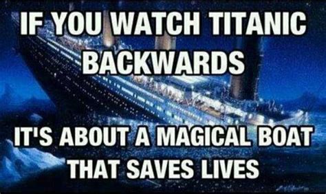 if you watch titanic backwards its about a magical boat that saves ...