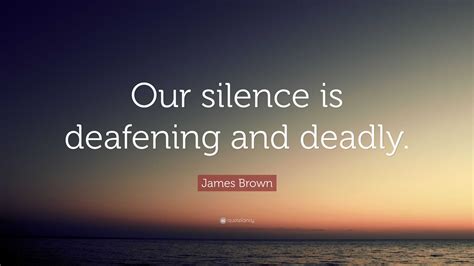 James Brown Quote: “Our silence is deafening and deadly.”