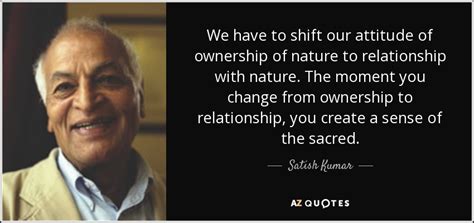 Satish Kumar quote: We have to shift our attitude of ownership of nature...