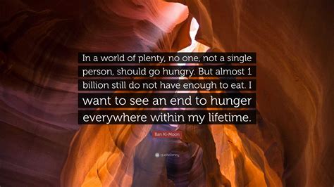 Ban Ki-Moon Quote: “In a world of plenty, no one, not a single person, should go hungry. But ...