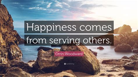 Orrin Woodward Quote: “Happiness comes from serving others.”