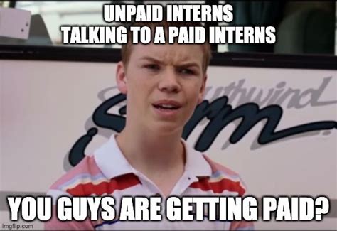 Unpaid Internship Meme | Unpaid interns talking to paid interns - You ...