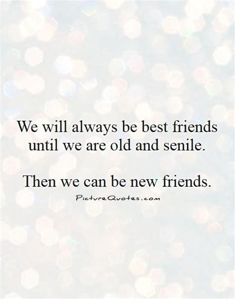 We will always be best friends until we are old and senile. then... | Picture Quotes