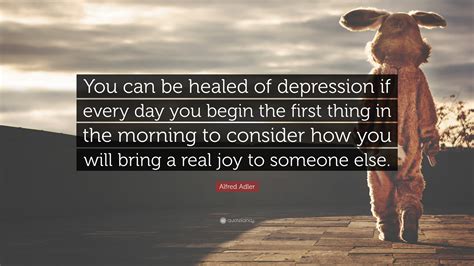 Alfred Adler Quote: “You can be healed of depression if every day you begin the first thing in ...