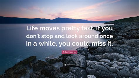 John Hughes Quote: “Life moves pretty fast. If you don’t stop and look around once in a while ...