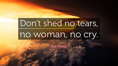 Bob Marley Quote: “Don’t shed no tears, no woman, no cry.”