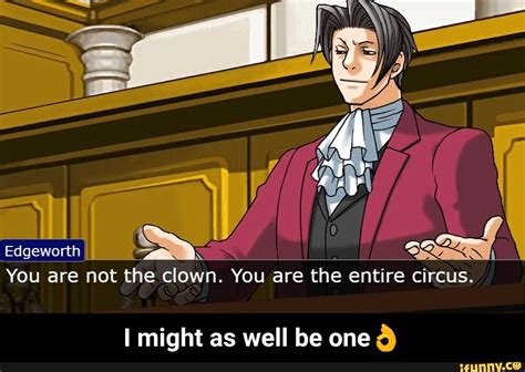 Edgeworth You are not the clown. You are the entire circus. I might as ...